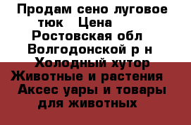 Продам сено луговое,тюк › Цена ­ 45 - Ростовская обл., Волгодонской р-н, Холодный хутор Животные и растения » Аксесcуары и товары для животных   